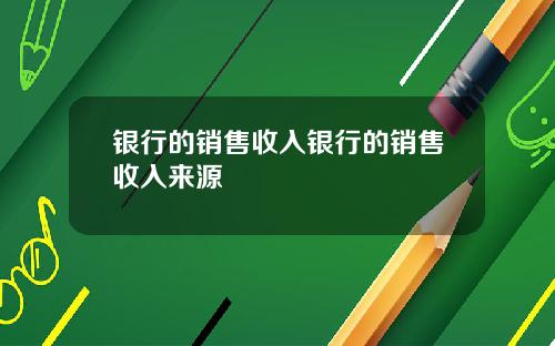 银行的销售收入银行的销售收入来源