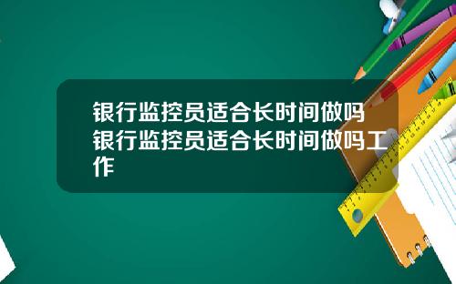 银行监控员适合长时间做吗银行监控员适合长时间做吗工作