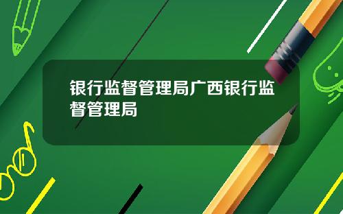 银行监督管理局广西银行监督管理局