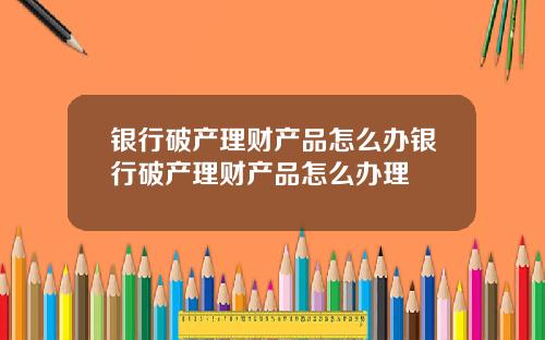 银行破产理财产品怎么办银行破产理财产品怎么办理