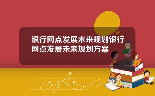 银行网点发展未来规划银行网点发展未来规划方案