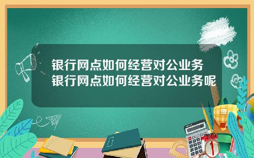 银行网点如何经营对公业务银行网点如何经营对公业务呢