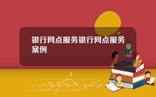 银行网点服务银行网点服务案例
