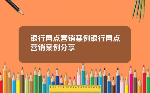 银行网点营销案例银行网点营销案例分享
