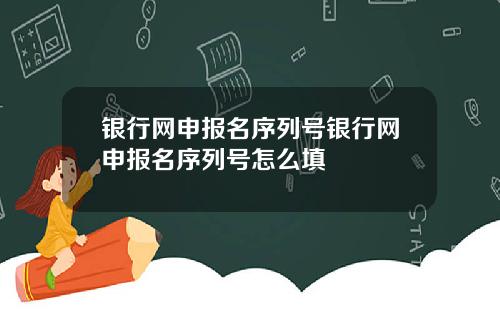 银行网申报名序列号银行网申报名序列号怎么填