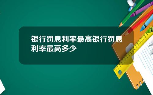 银行罚息利率最高银行罚息利率最高多少