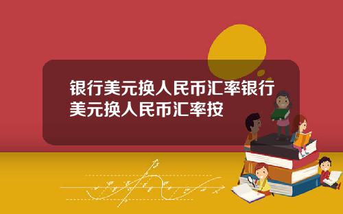银行美元换人民币汇率银行美元换人民币汇率按