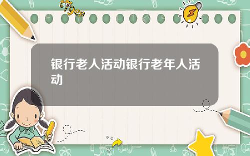 银行老人活动银行老年人活动