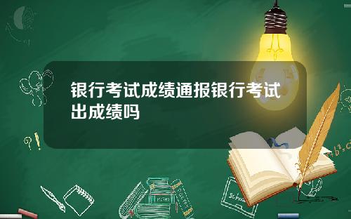 银行考试成绩通报银行考试出成绩吗