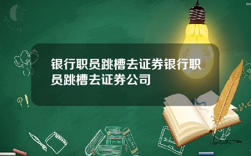 银行职员跳槽去证券银行职员跳槽去证券公司