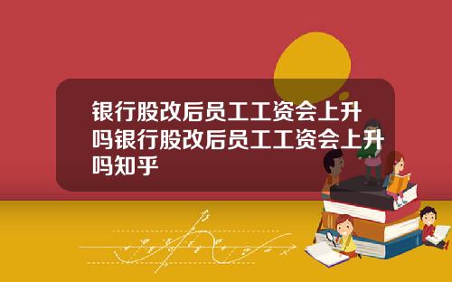 银行股改后员工工资会上升吗银行股改后员工工资会上升吗知乎