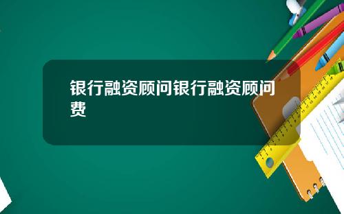 银行融资顾问银行融资顾问费
