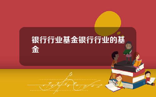 银行行业基金银行行业的基金