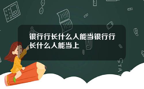 银行行长什么人能当银行行长什么人能当上