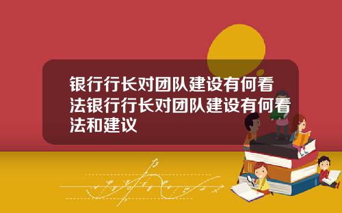 银行行长对团队建设有何看法银行行长对团队建设有何看法和建议