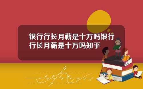 银行行长月薪是十万吗银行行长月薪是十万吗知乎