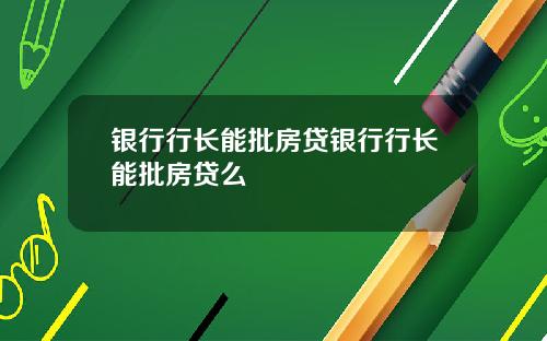 银行行长能批房贷银行行长能批房贷么