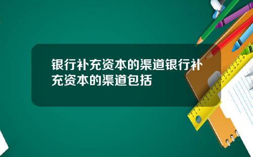 银行补充资本的渠道银行补充资本的渠道包括