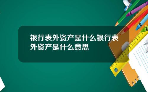 银行表外资产是什么银行表外资产是什么意思