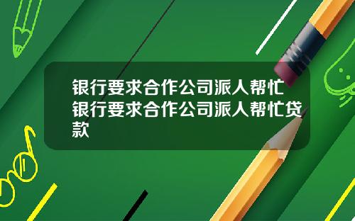 银行要求合作公司派人帮忙银行要求合作公司派人帮忙贷款