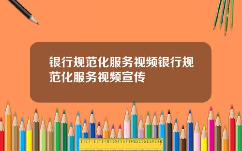 银行规范化服务视频银行规范化服务视频宣传