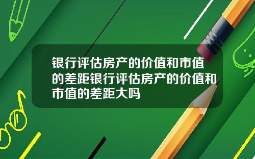 银行评估房产的价值和市值的差距银行评估房产的价值和市值的差距大吗