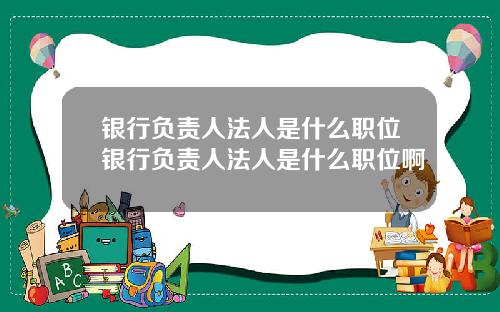 银行负责人法人是什么职位银行负责人法人是什么职位啊