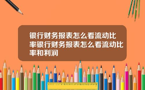 银行财务报表怎么看流动比率银行财务报表怎么看流动比率和利润