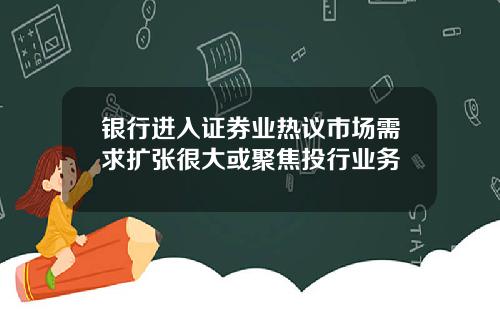 银行进入证券业热议市场需求扩张很大或聚焦投行业务