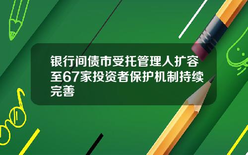 银行间债市受托管理人扩容至67家投资者保护机制持续完善