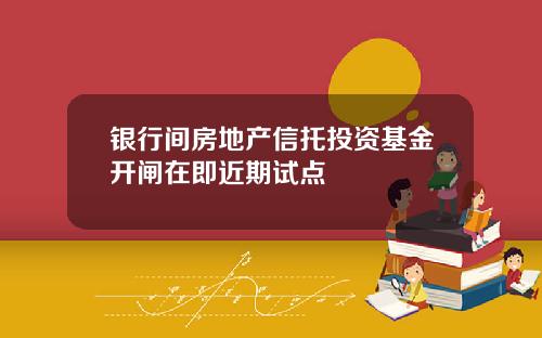 银行间房地产信托投资基金开闸在即近期试点