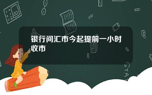 银行间汇市今起提前一小时收市