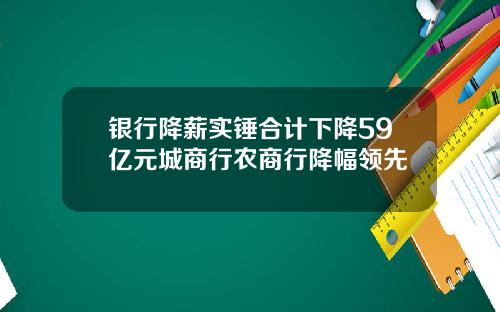 银行降薪实锤合计下降59亿元城商行农商行降幅领先