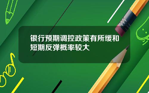 银行预期调控政策有所缓和短期反弹概率较大