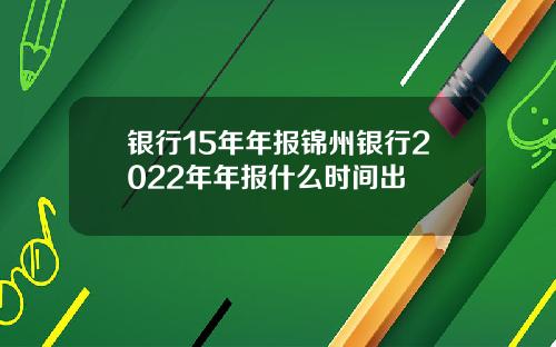 银行15年年报锦州银行2022年年报什么时间出