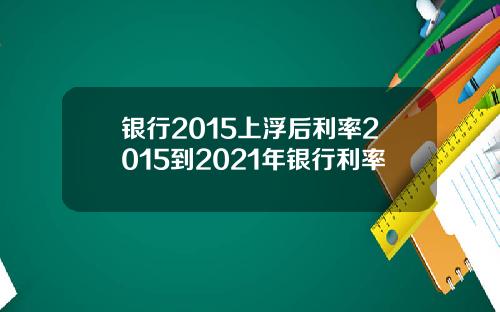 银行2015上浮后利率2015到2021年银行利率
