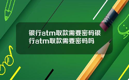 银行atm取款需要密码银行atm取款需要密码吗
