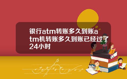 银行atm转账多久到账atm机转账多久到账已经过了24小时