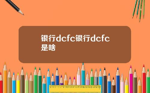 银行dcfc银行dcfc是啥