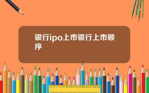银行ipo上市银行上市顺序