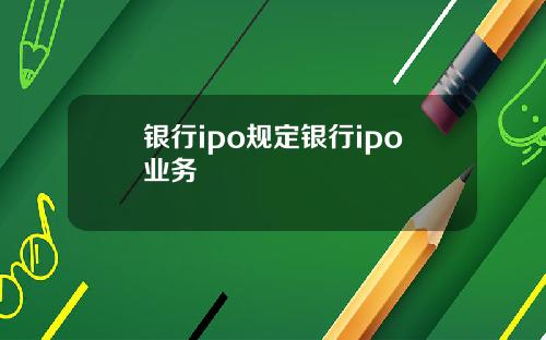银行ipo规定银行ipo业务