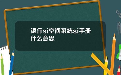 银行si空间系统si手册什么意思