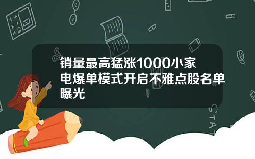 销量最高猛涨1000小家电爆单模式开启不雅点股名单曝光