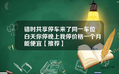 错时共享停车来了同一车位白天你停晚上我停价格一个月能便宜【推荐】