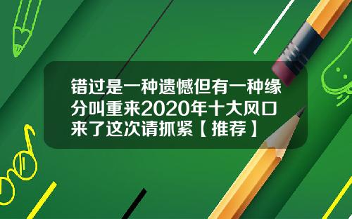 错过是一种遗憾但有一种缘分叫重来2020年十大风口来了这次请抓紧【推荐】