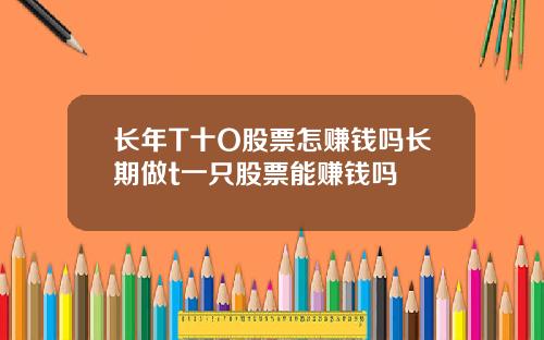 长年T十O股票怎赚钱吗长期做t一只股票能赚钱吗