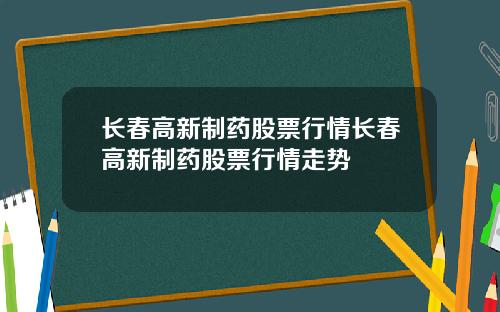 长春高新制药股票行情长春高新制药股票行情走势