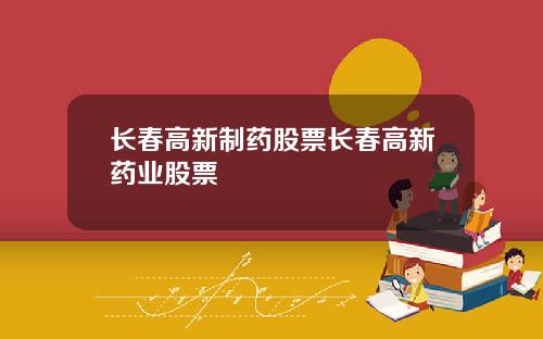 长春高新制药股票长春高新药业股票