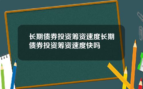 长期债券投资筹资速度长期债券投资筹资速度快吗