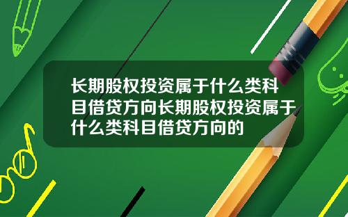 长期股权投资属于什么类科目借贷方向长期股权投资属于什么类科目借贷方向的